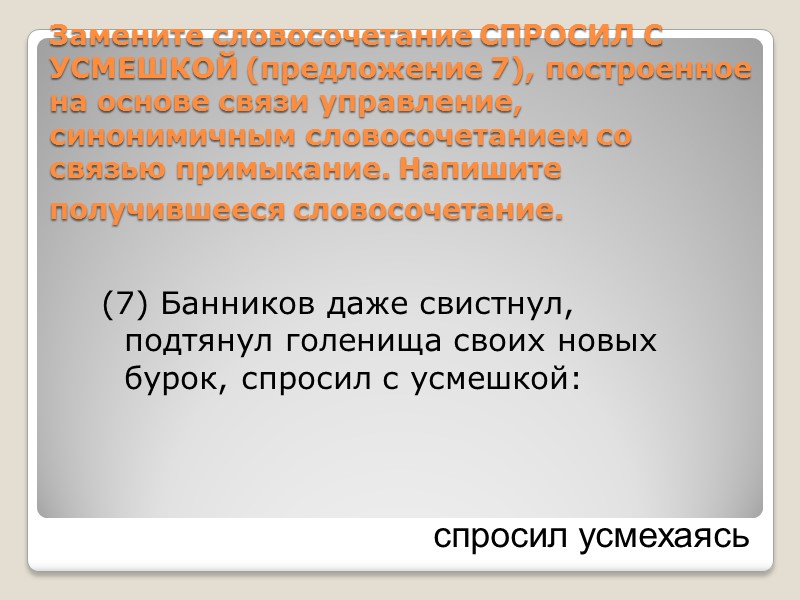 Замените словосочетание СПРОСИЛ С УСМЕШКОЙ (предложение 7), построенное на основе связи управление, синонимичным словосочетанием